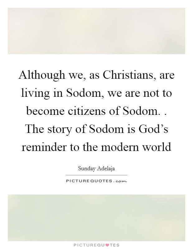 Although we, as Christians, are living in Sodom, we are not to become citizens of Sodom. . The story of Sodom is God's reminder to the modern world Picture Quote #1