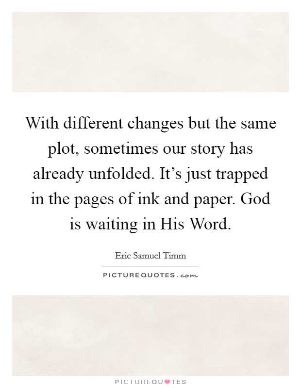 With different changes but the same plot, sometimes our story has already unfolded. It's just trapped in the pages of ink and paper. God is waiting in His Word. Picture Quote #1