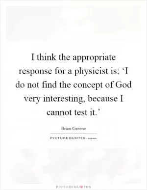 I think the appropriate response for a physicist is: ‘I do not find the concept of God very interesting, because I cannot test it.’ Picture Quote #1