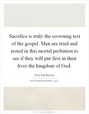 Sacrifice is truly the crowning test of the gospel. Men are tried and tested in this mortal probation to see if they will put first in their lives the kingdom of God Picture Quote #1