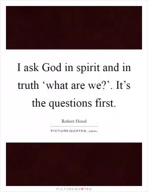 I ask God in spirit and in truth ‘what are we?’. It’s the questions first Picture Quote #1