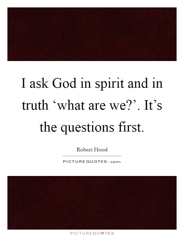 I ask God in spirit and in truth ‘what are we?'. It's the questions first. Picture Quote #1
