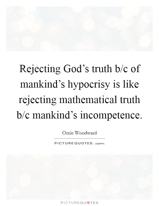 Rejecting God's truth b/c of mankind's hypocrisy is like rejecting mathematical truth b/c mankind's incompetence. Picture Quote #1