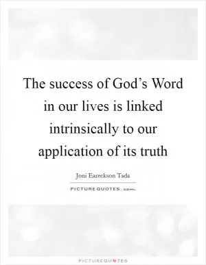 The success of God’s Word in our lives is linked intrinsically to our application of its truth Picture Quote #1