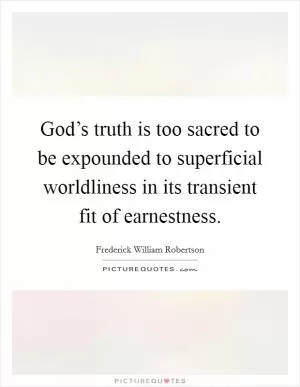 God’s truth is too sacred to be expounded to superficial worldliness in its transient fit of earnestness Picture Quote #1