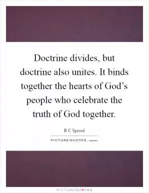 Doctrine divides, but doctrine also unites. It binds together the hearts of God’s people who celebrate the truth of God together Picture Quote #1