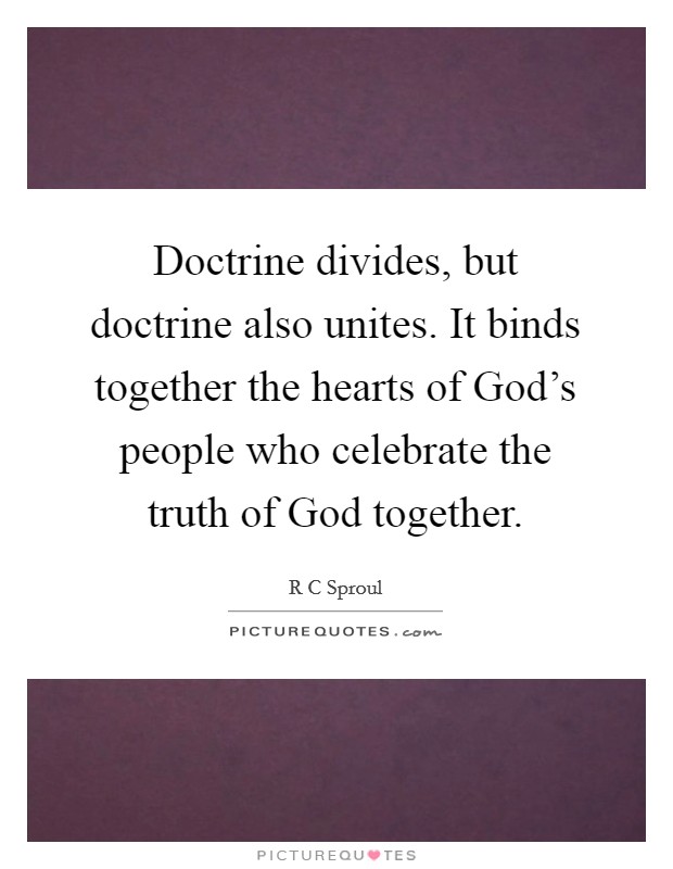 Doctrine divides, but doctrine also unites. It binds together the hearts of God's people who celebrate the truth of God together. Picture Quote #1