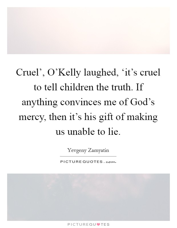 Cruel', O'Kelly laughed, ‘it's cruel to tell children the truth. If anything convinces me of God's mercy, then it's his gift of making us unable to lie. Picture Quote #1