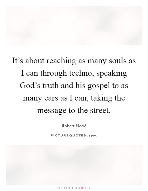 It's about reaching as many souls as I can through techno, speaking God's truth and his gospel to as many ears as I can, taking the message to the street. Picture Quote #1