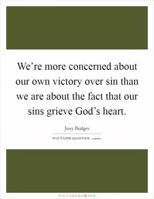 We’re more concerned about our own victory over sin than we are about the fact that our sins grieve God’s heart Picture Quote #1