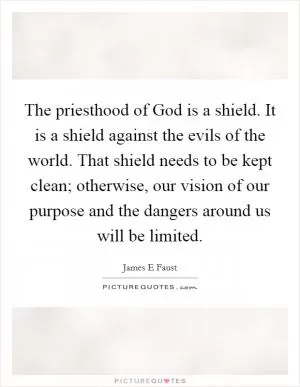The priesthood of God is a shield. It is a shield against the evils of the world. That shield needs to be kept clean; otherwise, our vision of our purpose and the dangers around us will be limited Picture Quote #1