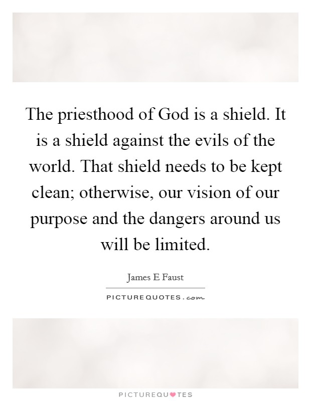The priesthood of God is a shield. It is a shield against the evils of the world. That shield needs to be kept clean; otherwise, our vision of our purpose and the dangers around us will be limited. Picture Quote #1