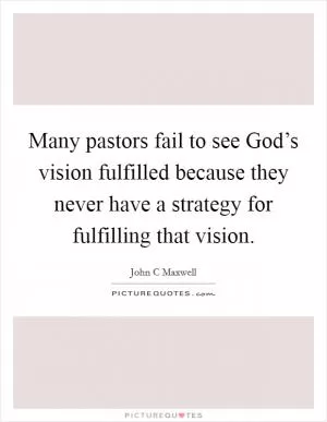 Many pastors fail to see God’s vision fulfilled because they never have a strategy for fulfilling that vision Picture Quote #1