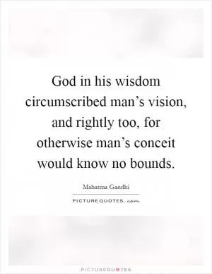 God in his wisdom circumscribed man’s vision, and rightly too, for otherwise man’s conceit would know no bounds Picture Quote #1
