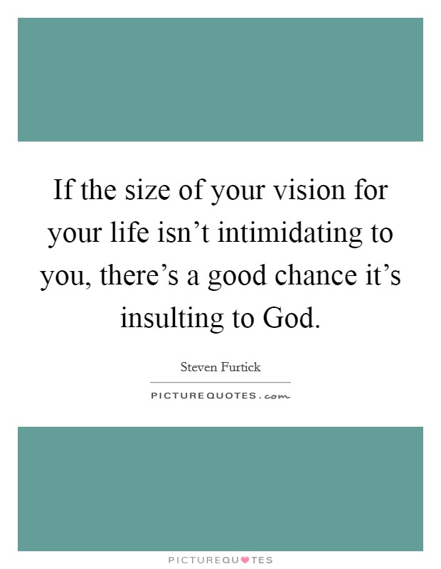 If the size of your vision for your life isn't intimidating to you, there's a good chance it's insulting to God. Picture Quote #1