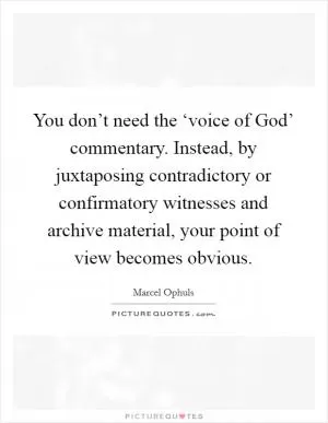 You don’t need the ‘voice of God’ commentary. Instead, by juxtaposing contradictory or confirmatory witnesses and archive material, your point of view becomes obvious Picture Quote #1