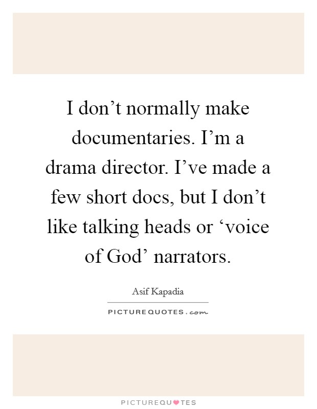 I don't normally make documentaries. I'm a drama director. I've made a few short docs, but I don't like talking heads or ‘voice of God' narrators. Picture Quote #1