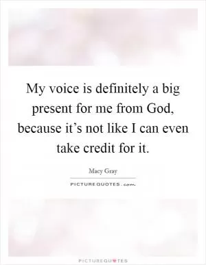 My voice is definitely a big present for me from God, because it’s not like I can even take credit for it Picture Quote #1