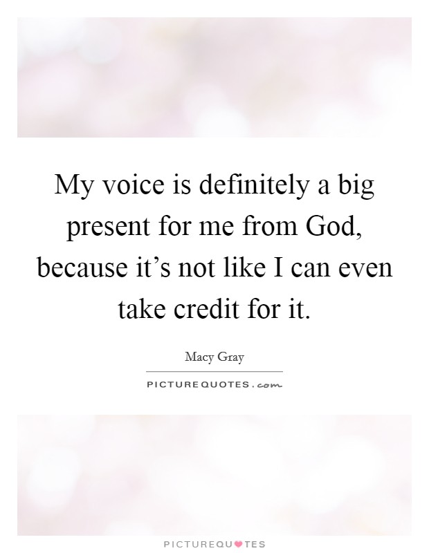 My voice is definitely a big present for me from God, because it's not like I can even take credit for it. Picture Quote #1