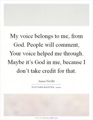My voice belongs to me, from God. People will comment, Your voice helped me through. Maybe it’s God in me, because I don’t take credit for that Picture Quote #1