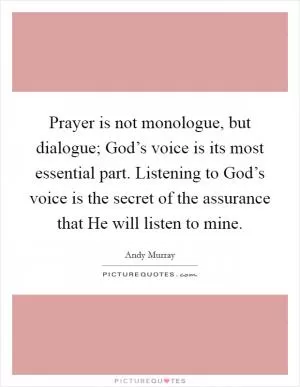Prayer is not monologue, but dialogue; God’s voice is its most essential part. Listening to God’s voice is the secret of the assurance that He will listen to mine Picture Quote #1