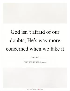 God isn’t afraid of our doubts; He’s way more concerned when we fake it Picture Quote #1