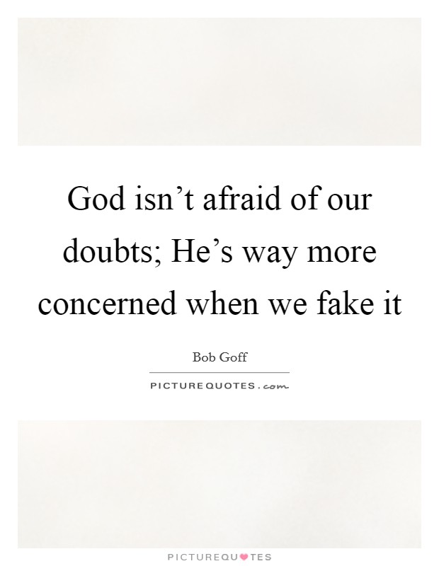 God isn't afraid of our doubts; He's way more concerned when we fake it Picture Quote #1