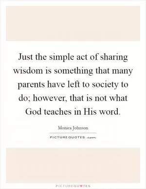 Just the simple act of sharing wisdom is something that many parents have left to society to do; however, that is not what God teaches in His word Picture Quote #1