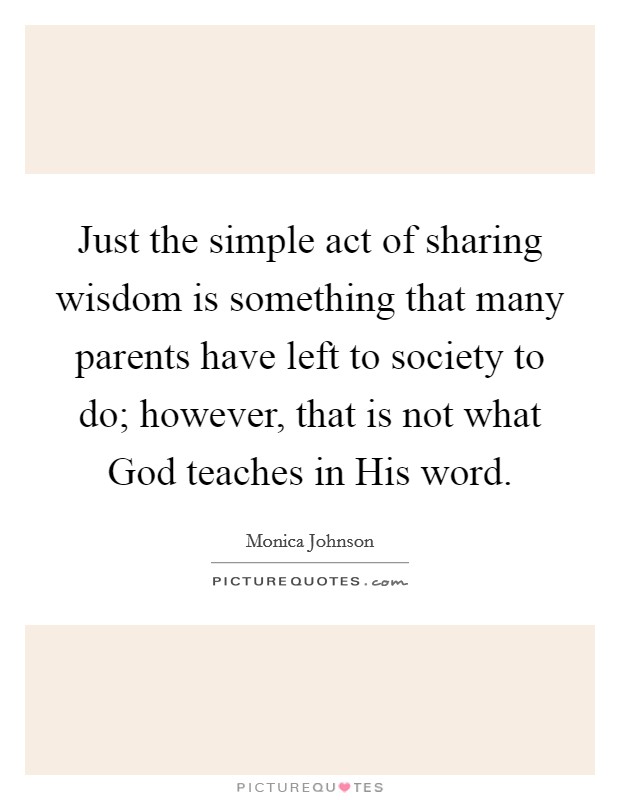 Just the simple act of sharing wisdom is something that many parents have left to society to do; however, that is not what God teaches in His word. Picture Quote #1