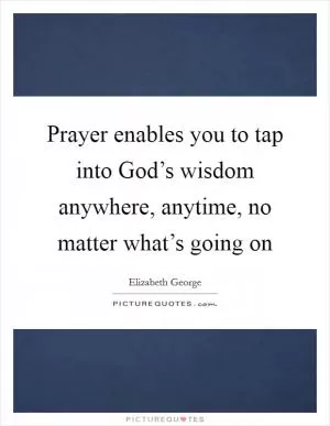 Prayer enables you to tap into God’s wisdom anywhere, anytime, no matter what’s going on Picture Quote #1