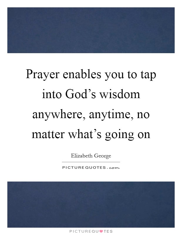 Prayer enables you to tap into God's wisdom anywhere, anytime, no matter what's going on Picture Quote #1