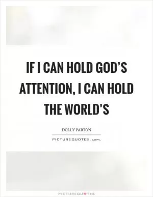 If I can hold God’s attention, I can hold the world’s Picture Quote #1