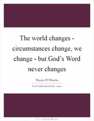 The world changes - circumstances change, we change - but God’s Word never changes Picture Quote #1
