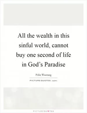 All the wealth in this sinful world, cannot buy one second of life in God’s Paradise Picture Quote #1