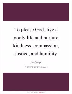 To please God, live a godly life and nurture kindness, compassion, justice, and humility Picture Quote #1