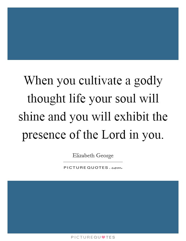 When you cultivate a godly thought life your soul will shine and you will exhibit the presence of the Lord in you Picture Quote #1