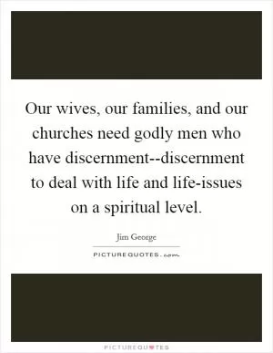 Our wives, our families, and our churches need godly men who have discernment--discernment to deal with life and life-issues on a spiritual level Picture Quote #1