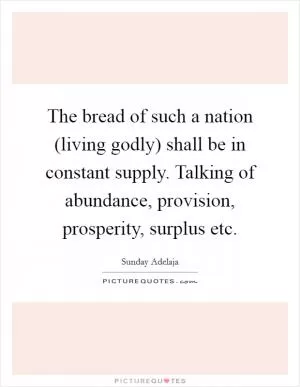 The bread of such a nation (living godly) shall be in constant supply. Talking of abundance, provision, prosperity, surplus etc Picture Quote #1
