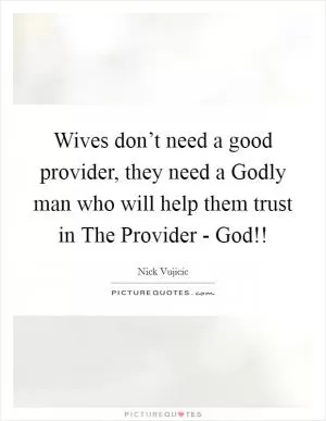 Wives don’t need a good provider, they need a Godly man who will help them trust in The Provider - God!! Picture Quote #1