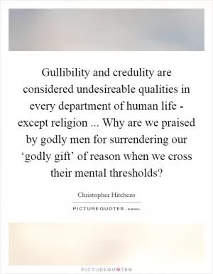 Gullibility and credulity are considered undesireable qualities in every department of human life - except religion ... Why are we praised by godly men for surrendering our ‘godly gift’ of reason when we cross their mental thresholds? Picture Quote #1