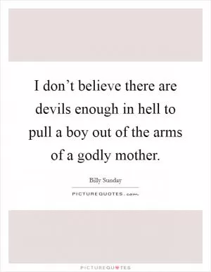 I don’t believe there are devils enough in hell to pull a boy out of the arms of a godly mother Picture Quote #1