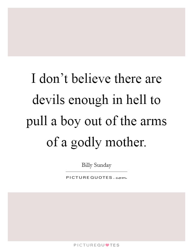 I don't believe there are devils enough in hell to pull a boy out of the arms of a godly mother. Picture Quote #1