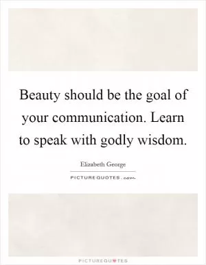 Beauty should be the goal of your communication. Learn to speak with godly wisdom Picture Quote #1