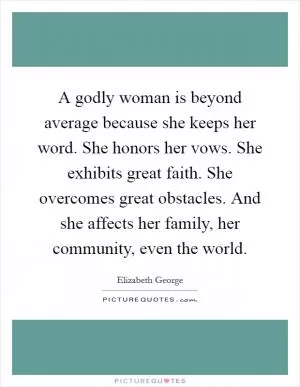 A godly woman is beyond average because she keeps her word. She honors her vows. She exhibits great faith. She overcomes great obstacles. And she affects her family, her community, even the world Picture Quote #1
