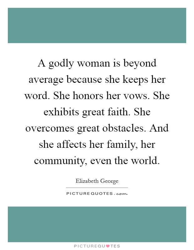 A godly woman is beyond average because she keeps her word. She honors her vows. She exhibits great faith. She overcomes great obstacles. And she affects her family, her community, even the world. Picture Quote #1
