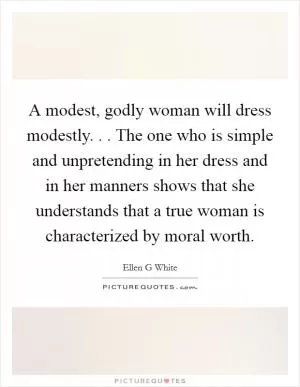 A modest, godly woman will dress modestly. . . The one who is simple and unpretending in her dress and in her manners shows that she understands that a true woman is characterized by moral worth Picture Quote #1