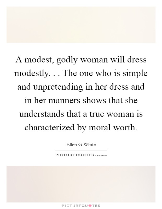A modest, godly woman will dress modestly. . . The one who is simple and unpretending in her dress and in her manners shows that she understands that a true woman is characterized by moral worth. Picture Quote #1