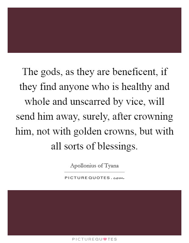 The gods, as they are beneficent, if they find anyone who is healthy and whole and unscarred by vice, will send him away, surely, after crowning him, not with golden crowns, but with all sorts of blessings. Picture Quote #1