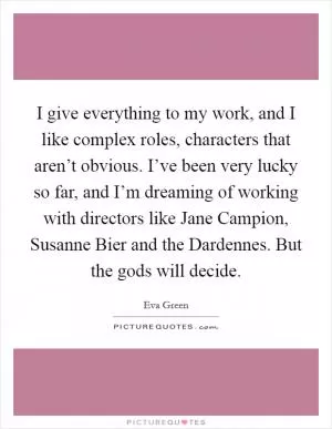 I give everything to my work, and I like complex roles, characters that aren’t obvious. I’ve been very lucky so far, and I’m dreaming of working with directors like Jane Campion, Susanne Bier and the Dardennes. But the gods will decide Picture Quote #1
