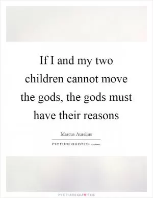 If I and my two children cannot move the gods, the gods must have their reasons Picture Quote #1
